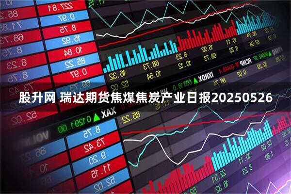 股升网 瑞达期货焦煤焦炭产业日报20250526