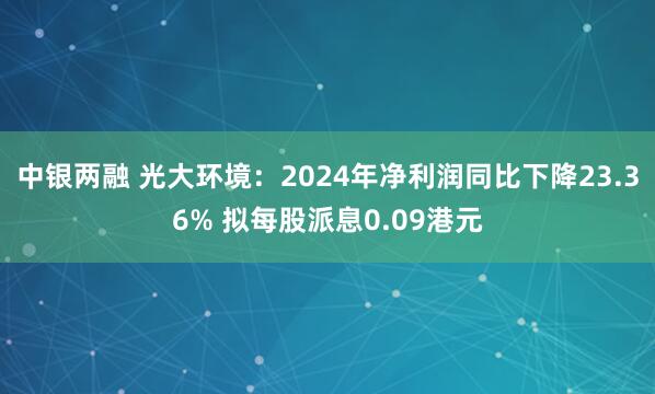 中银两融 光大环境：2024年净利润同比下降23.36% 拟每股派息0.09港元