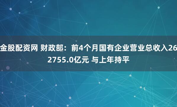 金股配资网 财政部：前4个月国有企业营业总收入262755.0亿元 与上年持平