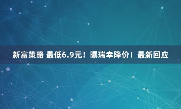 新富策略 最低6.9元！曝瑞幸降价！最新回应