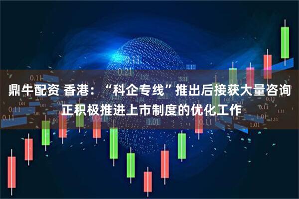 鼎牛配资 香港：“科企专线”推出后接获大量咨询 正积极推进上市制度的优化工作