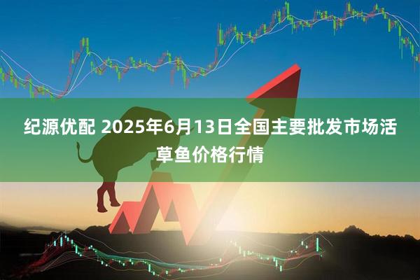 纪源优配 2025年6月13日全国主要批发市场活草鱼价格行情