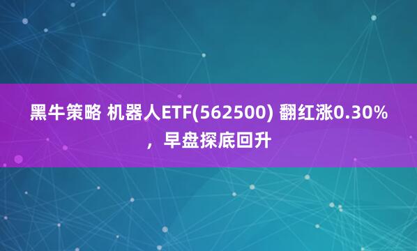 黑牛策略 机器人ETF(562500) 翻红涨0.30%，早盘探底回升