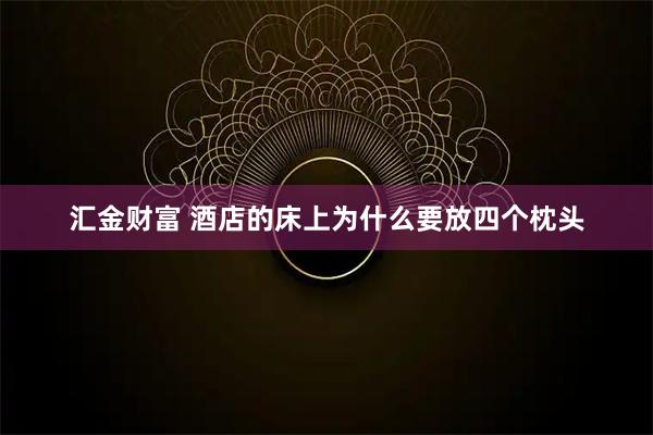 汇金财富 酒店的床上为什么要放四个枕头