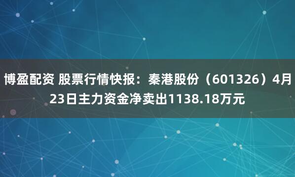 博盈配资 股票行情快报：秦港股份（601326）4月23日主力资金净卖出1138.18万元