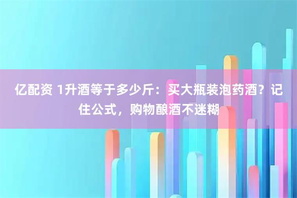 亿配资 1升酒等于多少斤：买大瓶装泡药酒？记住公式，购物酿酒不迷糊