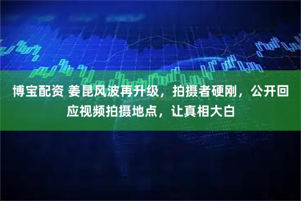 博宝配资 姜昆风波再升级，拍摄者硬刚，公开回应视频拍摄地点，让真相大白