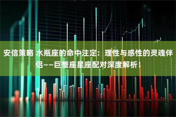 安信策略 水瓶座的命中注定：理性与感性的灵魂伴侣——巨蟹座星座配对深度解析！