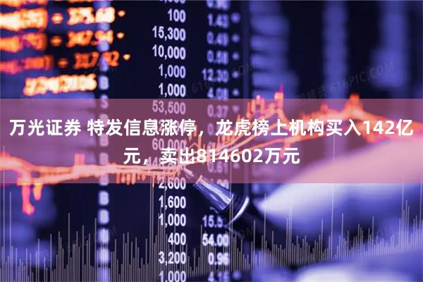 万光证券 特发信息涨停，龙虎榜上机构买入142亿元，卖出814602万元