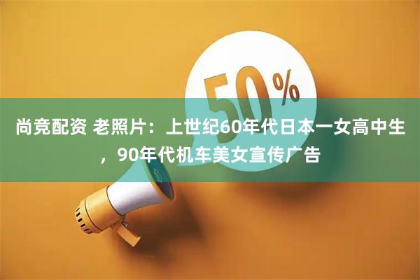 尚竞配资 老照片：上世纪60年代日本一女高中生，90年代机车美女宣传广告