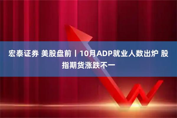 宏泰证券 美股盘前丨10月ADP就业人数出炉 股指期货涨跌不一