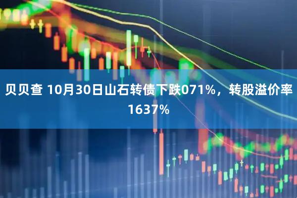 贝贝查 10月30日山石转债下跌071%，转股溢价率1637%