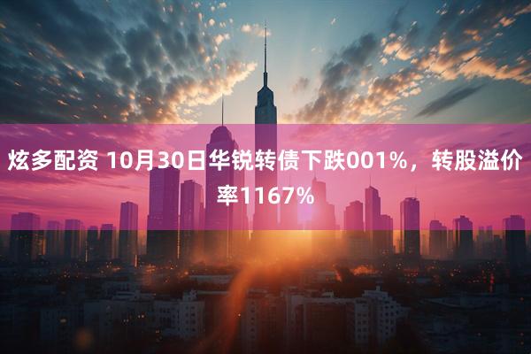 炫多配资 10月30日华锐转债下跌001%，转股溢价率1167%