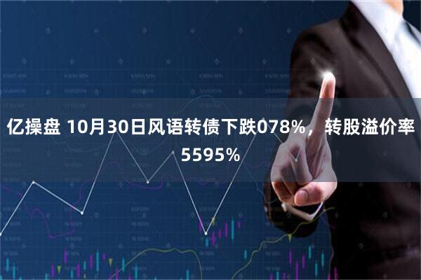 亿操盘 10月30日风语转债下跌078%，转股溢价率5595%