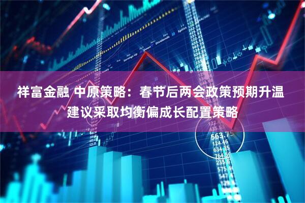 祥富金融 中原策略：春节后两会政策预期升温 建议采取均衡偏成长配置策略
