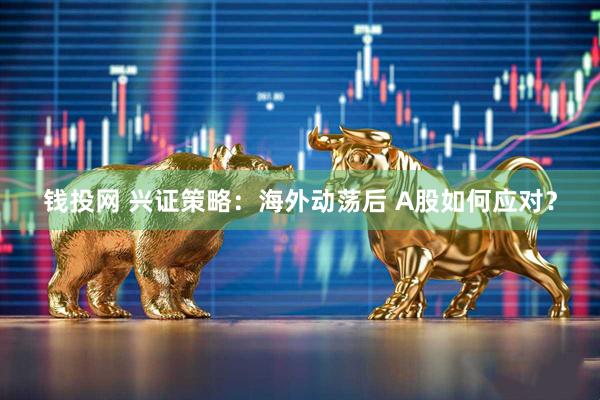 钱投网 兴证策略：海外动荡后 A股如何应对？