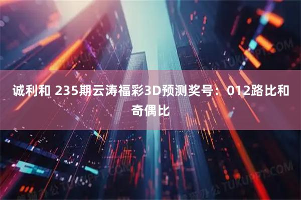 诚利和 235期云涛福彩3D预测奖号：012路比和奇偶比